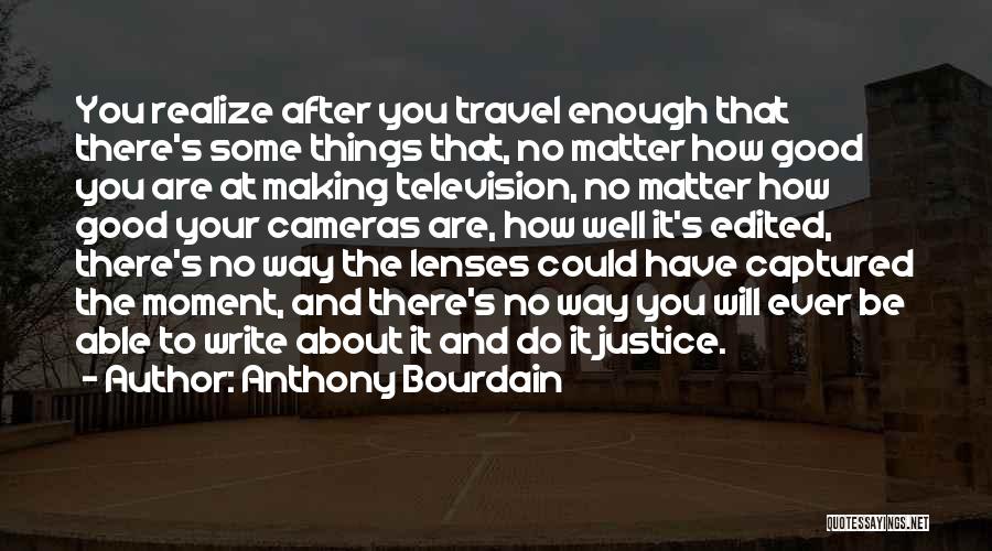 Anthony Bourdain Quotes: You Realize After You Travel Enough That There's Some Things That, No Matter How Good You Are At Making Television,