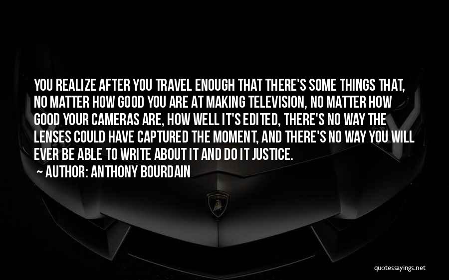 Anthony Bourdain Quotes: You Realize After You Travel Enough That There's Some Things That, No Matter How Good You Are At Making Television,