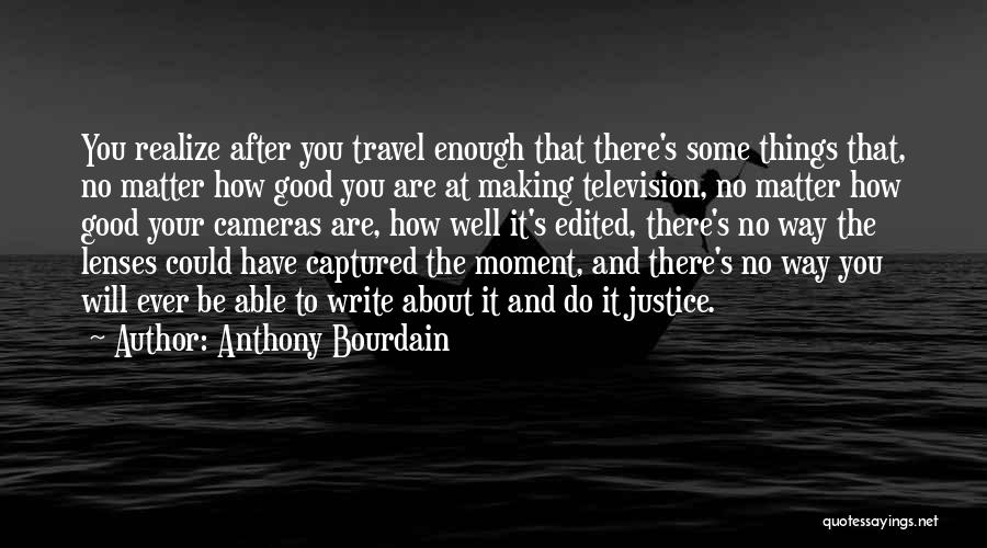 Anthony Bourdain Quotes: You Realize After You Travel Enough That There's Some Things That, No Matter How Good You Are At Making Television,