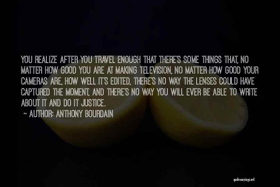 Anthony Bourdain Quotes: You Realize After You Travel Enough That There's Some Things That, No Matter How Good You Are At Making Television,