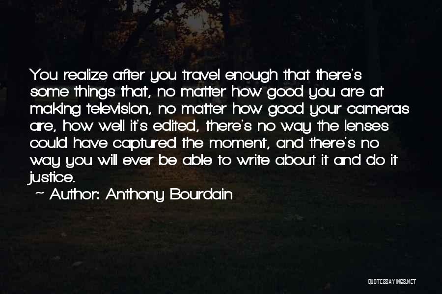 Anthony Bourdain Quotes: You Realize After You Travel Enough That There's Some Things That, No Matter How Good You Are At Making Television,