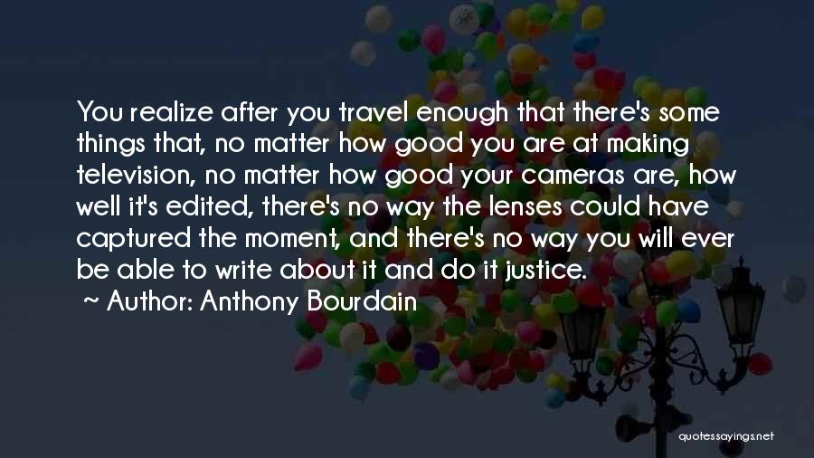 Anthony Bourdain Quotes: You Realize After You Travel Enough That There's Some Things That, No Matter How Good You Are At Making Television,