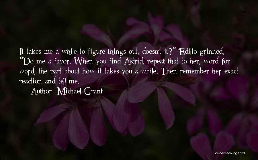 Michael Grant Quotes: It Takes Me A While To Figure Things Out, Doesn't It? Edilio Grinned. Do Me A Favor. When You Find