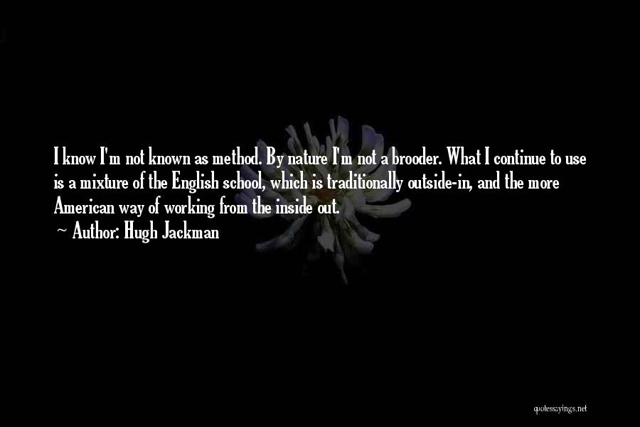 Hugh Jackman Quotes: I Know I'm Not Known As Method. By Nature I'm Not A Brooder. What I Continue To Use Is A