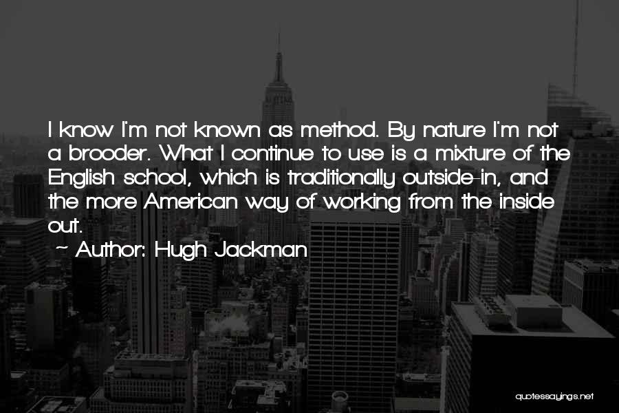 Hugh Jackman Quotes: I Know I'm Not Known As Method. By Nature I'm Not A Brooder. What I Continue To Use Is A