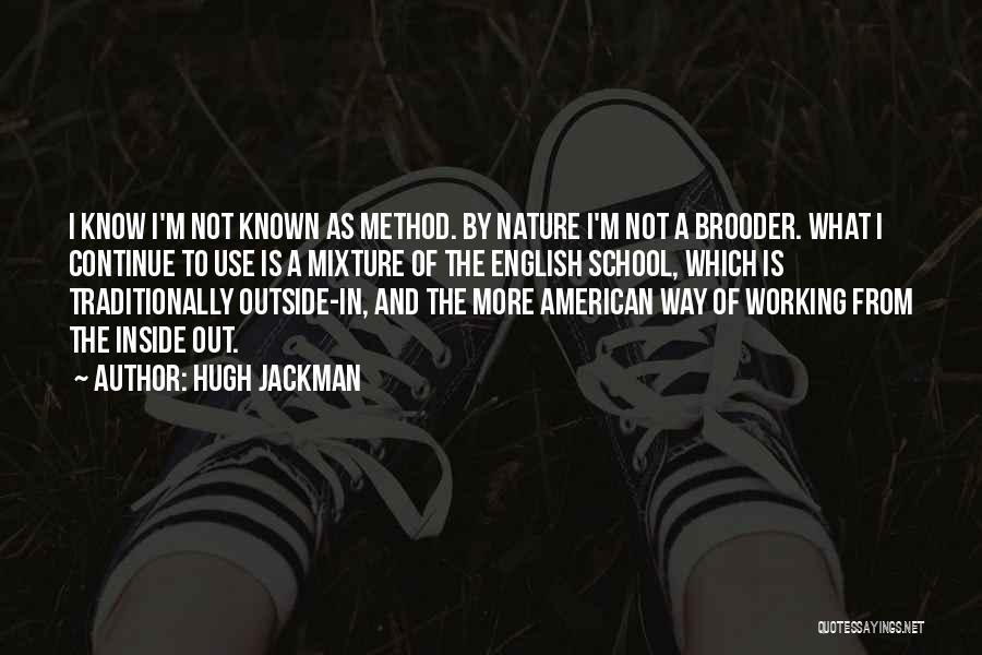 Hugh Jackman Quotes: I Know I'm Not Known As Method. By Nature I'm Not A Brooder. What I Continue To Use Is A