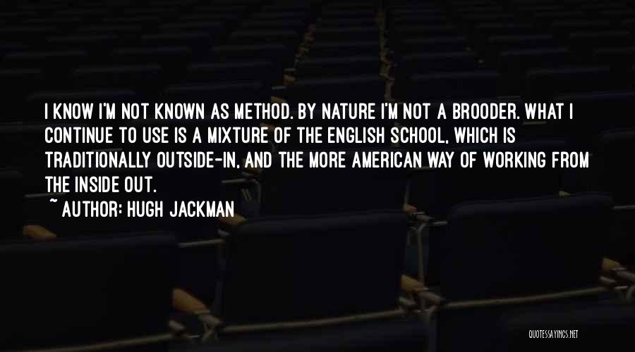 Hugh Jackman Quotes: I Know I'm Not Known As Method. By Nature I'm Not A Brooder. What I Continue To Use Is A