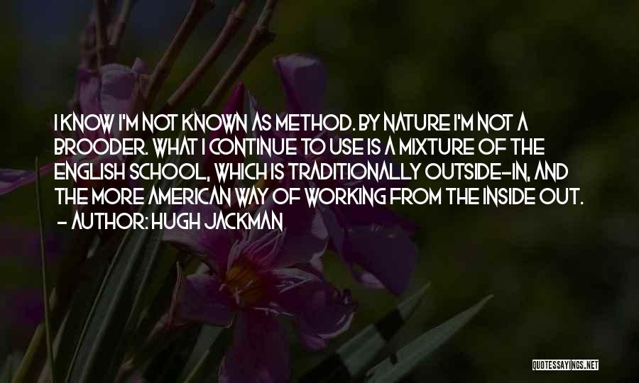 Hugh Jackman Quotes: I Know I'm Not Known As Method. By Nature I'm Not A Brooder. What I Continue To Use Is A