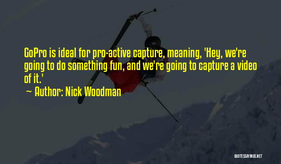 Nick Woodman Quotes: Gopro Is Ideal For Pro-active Capture, Meaning, 'hey, We're Going To Do Something Fun, And We're Going To Capture A