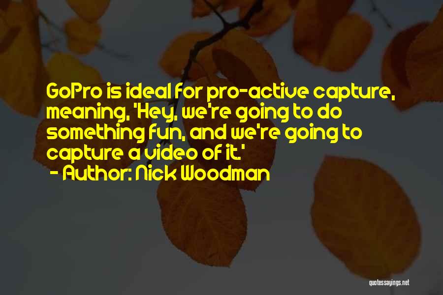 Nick Woodman Quotes: Gopro Is Ideal For Pro-active Capture, Meaning, 'hey, We're Going To Do Something Fun, And We're Going To Capture A