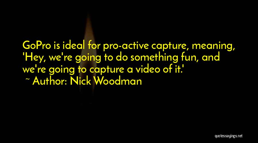 Nick Woodman Quotes: Gopro Is Ideal For Pro-active Capture, Meaning, 'hey, We're Going To Do Something Fun, And We're Going To Capture A