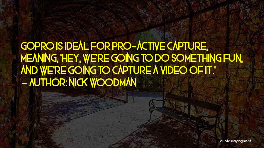 Nick Woodman Quotes: Gopro Is Ideal For Pro-active Capture, Meaning, 'hey, We're Going To Do Something Fun, And We're Going To Capture A