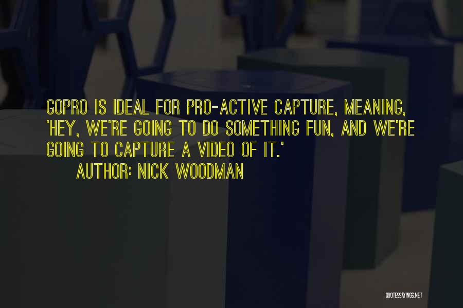 Nick Woodman Quotes: Gopro Is Ideal For Pro-active Capture, Meaning, 'hey, We're Going To Do Something Fun, And We're Going To Capture A