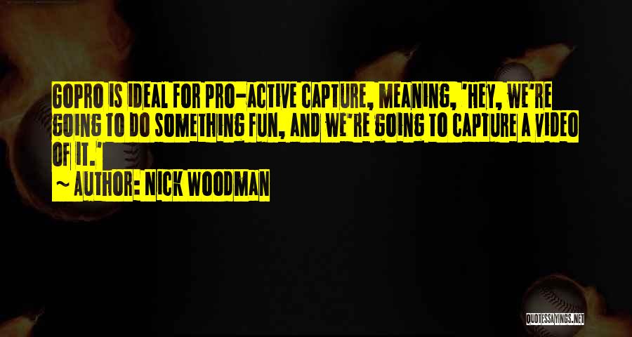Nick Woodman Quotes: Gopro Is Ideal For Pro-active Capture, Meaning, 'hey, We're Going To Do Something Fun, And We're Going To Capture A