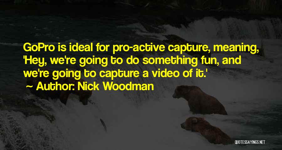Nick Woodman Quotes: Gopro Is Ideal For Pro-active Capture, Meaning, 'hey, We're Going To Do Something Fun, And We're Going To Capture A