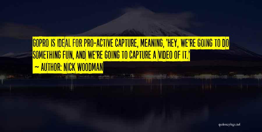 Nick Woodman Quotes: Gopro Is Ideal For Pro-active Capture, Meaning, 'hey, We're Going To Do Something Fun, And We're Going To Capture A