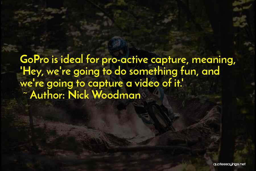 Nick Woodman Quotes: Gopro Is Ideal For Pro-active Capture, Meaning, 'hey, We're Going To Do Something Fun, And We're Going To Capture A