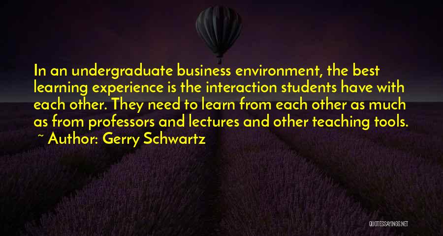 Gerry Schwartz Quotes: In An Undergraduate Business Environment, The Best Learning Experience Is The Interaction Students Have With Each Other. They Need To