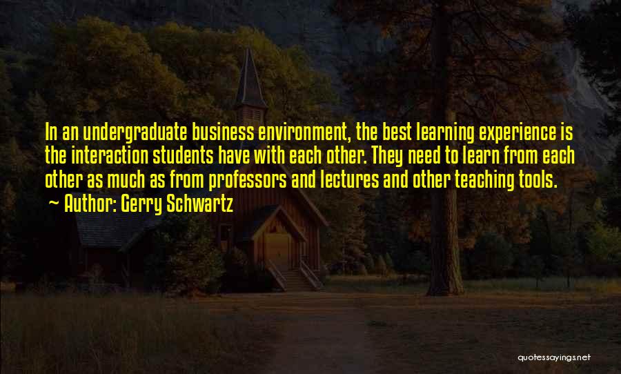 Gerry Schwartz Quotes: In An Undergraduate Business Environment, The Best Learning Experience Is The Interaction Students Have With Each Other. They Need To