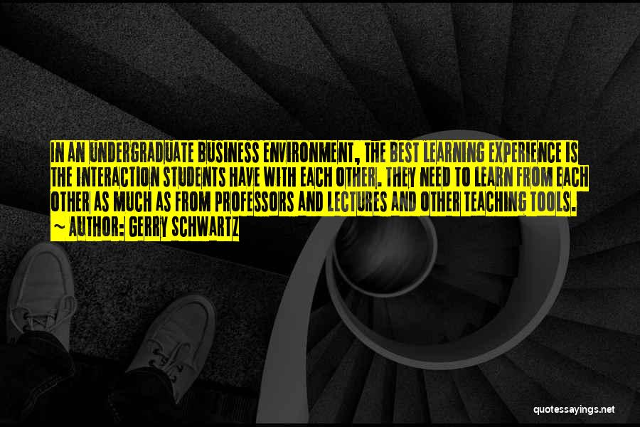 Gerry Schwartz Quotes: In An Undergraduate Business Environment, The Best Learning Experience Is The Interaction Students Have With Each Other. They Need To