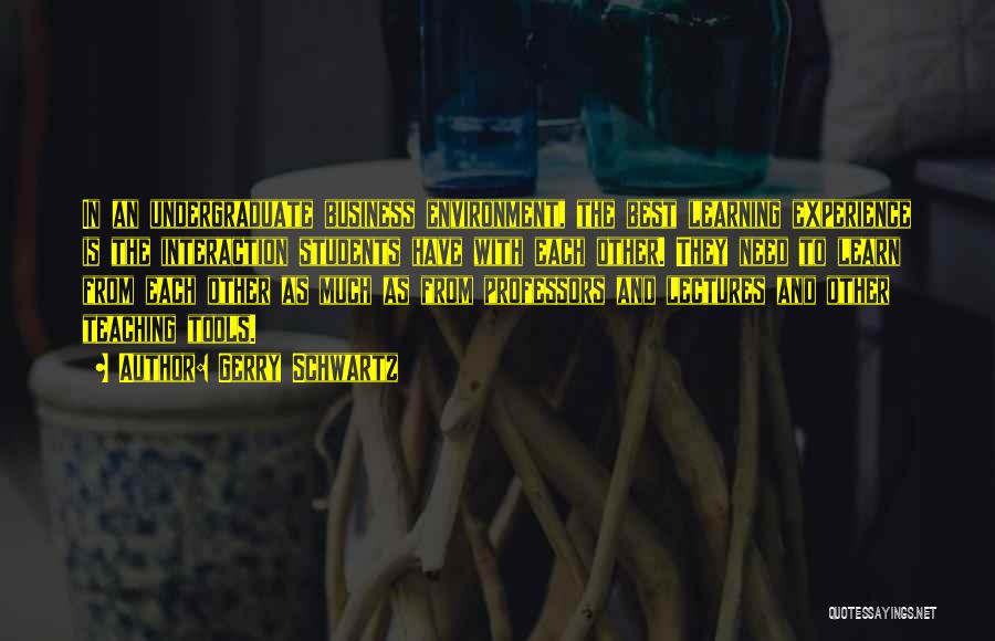 Gerry Schwartz Quotes: In An Undergraduate Business Environment, The Best Learning Experience Is The Interaction Students Have With Each Other. They Need To