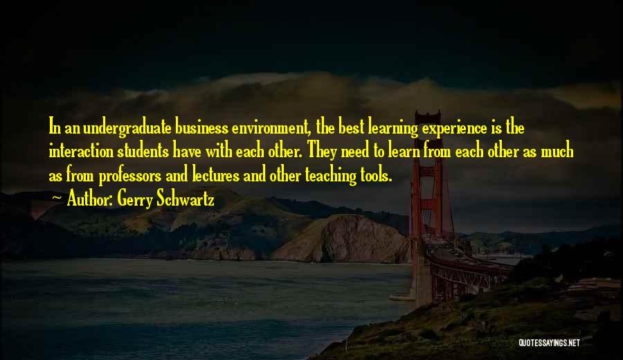 Gerry Schwartz Quotes: In An Undergraduate Business Environment, The Best Learning Experience Is The Interaction Students Have With Each Other. They Need To