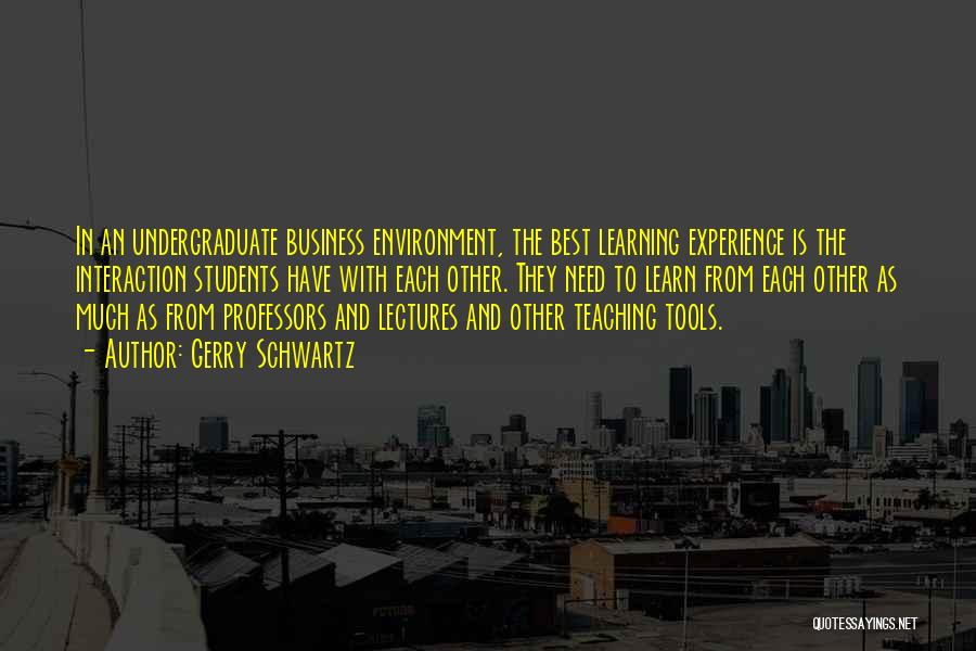 Gerry Schwartz Quotes: In An Undergraduate Business Environment, The Best Learning Experience Is The Interaction Students Have With Each Other. They Need To