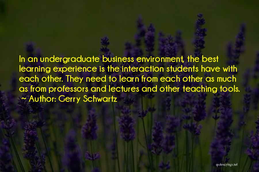 Gerry Schwartz Quotes: In An Undergraduate Business Environment, The Best Learning Experience Is The Interaction Students Have With Each Other. They Need To