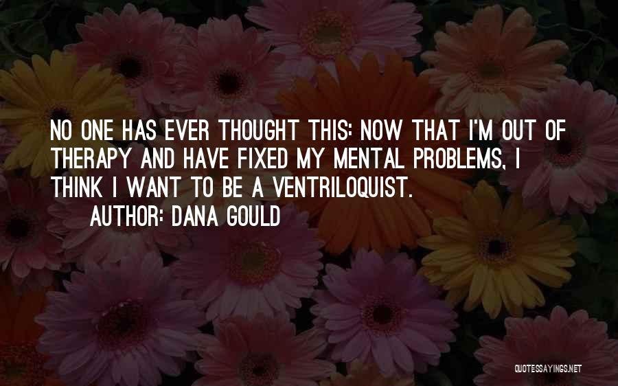 Dana Gould Quotes: No One Has Ever Thought This: Now That I'm Out Of Therapy And Have Fixed My Mental Problems, I Think