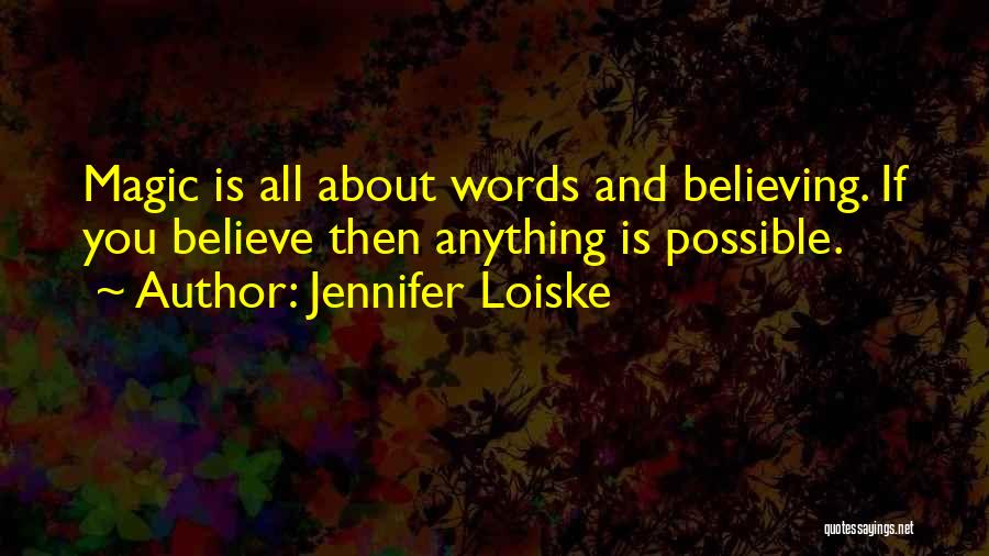 Jennifer Loiske Quotes: Magic Is All About Words And Believing. If You Believe Then Anything Is Possible.