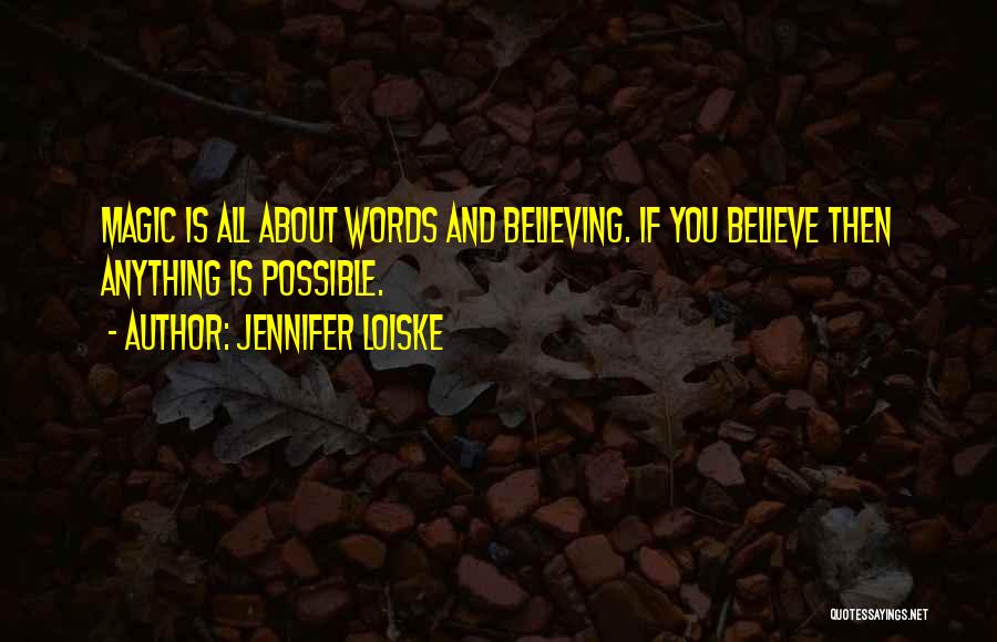 Jennifer Loiske Quotes: Magic Is All About Words And Believing. If You Believe Then Anything Is Possible.