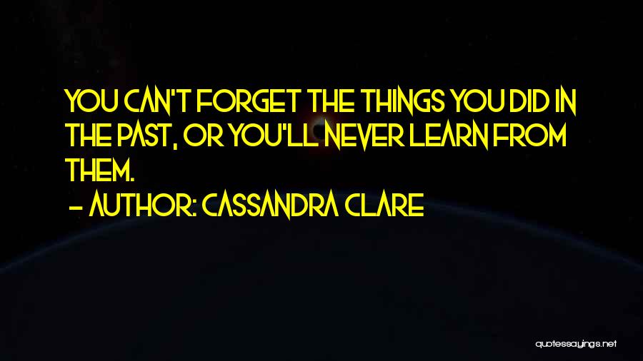 Cassandra Clare Quotes: You Can't Forget The Things You Did In The Past, Or You'll Never Learn From Them.