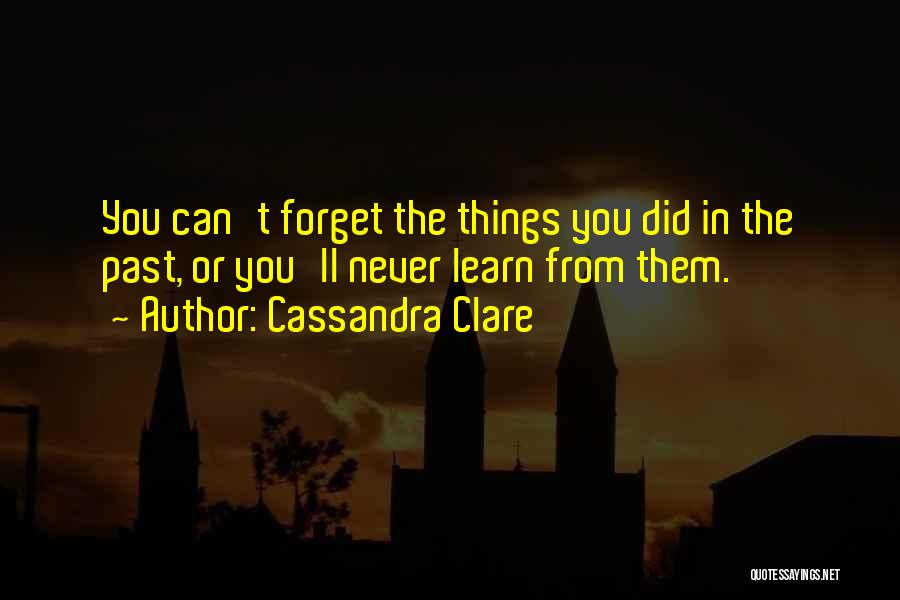 Cassandra Clare Quotes: You Can't Forget The Things You Did In The Past, Or You'll Never Learn From Them.