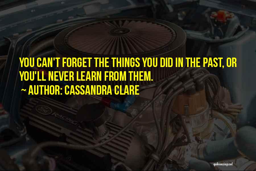 Cassandra Clare Quotes: You Can't Forget The Things You Did In The Past, Or You'll Never Learn From Them.