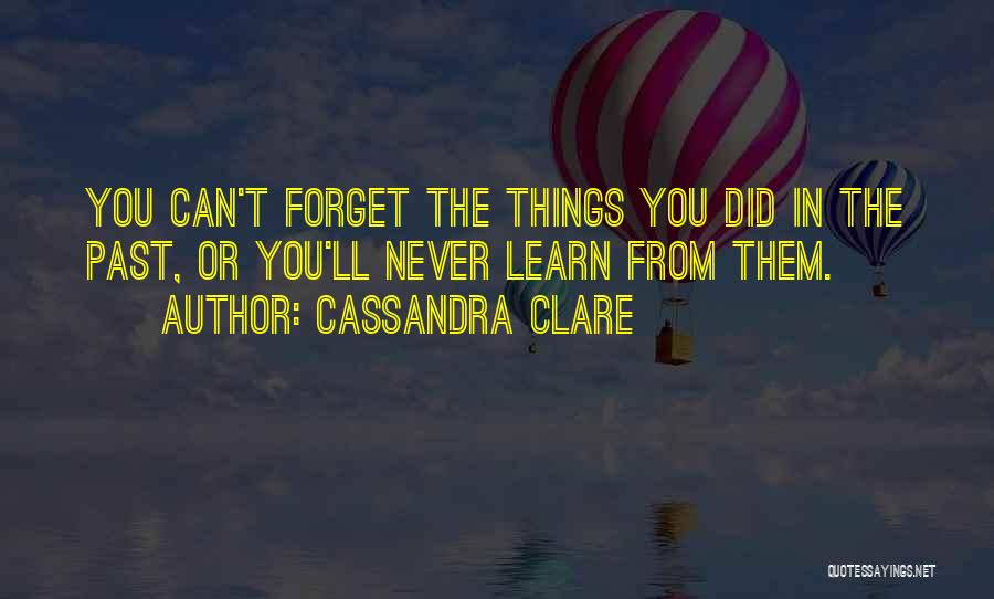 Cassandra Clare Quotes: You Can't Forget The Things You Did In The Past, Or You'll Never Learn From Them.