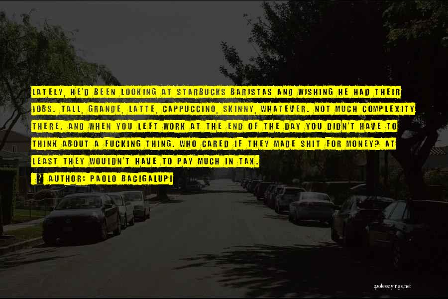 Paolo Bacigalupi Quotes: Lately, He'd Been Looking At Starbucks Baristas And Wishing He Had Their Jobs. Tall, Grande, Latte, Cappuccino, Skinny, Whatever. Not