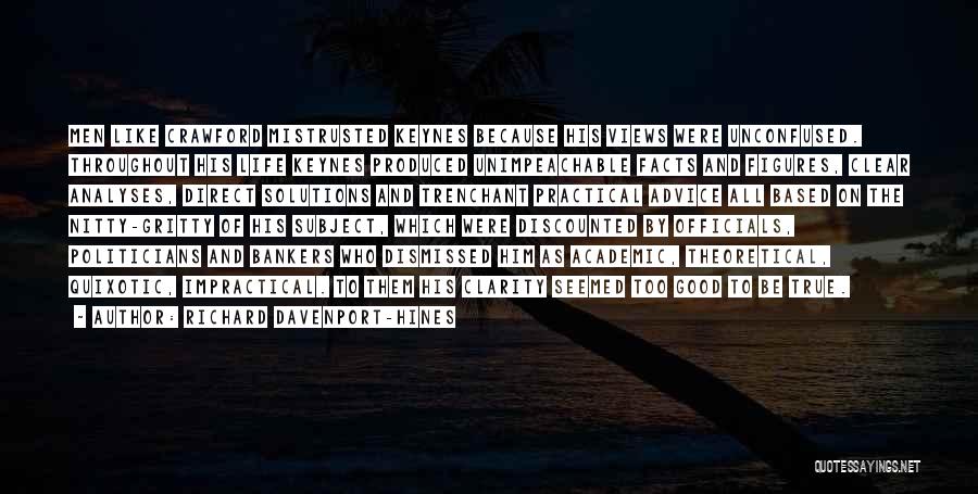 Richard Davenport-Hines Quotes: Men Like Crawford Mistrusted Keynes Because His Views Were Unconfused. Throughout His Life Keynes Produced Unimpeachable Facts And Figures, Clear