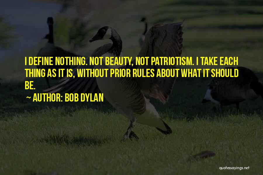 Bob Dylan Quotes: I Define Nothing. Not Beauty, Not Patriotism. I Take Each Thing As It Is, Without Prior Rules About What It