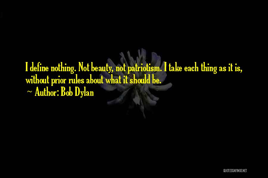 Bob Dylan Quotes: I Define Nothing. Not Beauty, Not Patriotism. I Take Each Thing As It Is, Without Prior Rules About What It