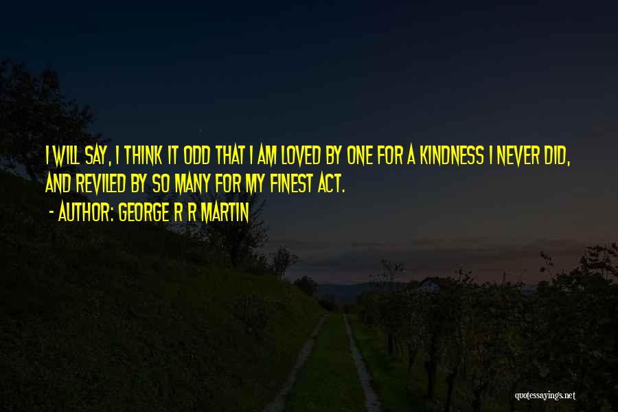 George R R Martin Quotes: I Will Say, I Think It Odd That I Am Loved By One For A Kindness I Never Did, And