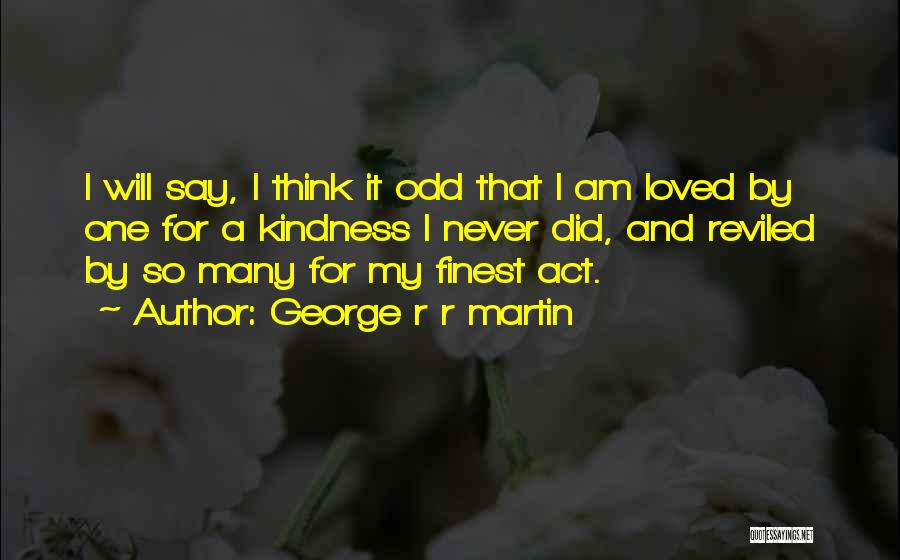 George R R Martin Quotes: I Will Say, I Think It Odd That I Am Loved By One For A Kindness I Never Did, And