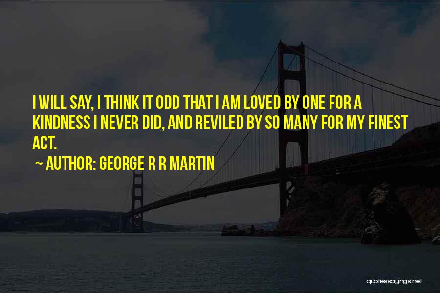 George R R Martin Quotes: I Will Say, I Think It Odd That I Am Loved By One For A Kindness I Never Did, And