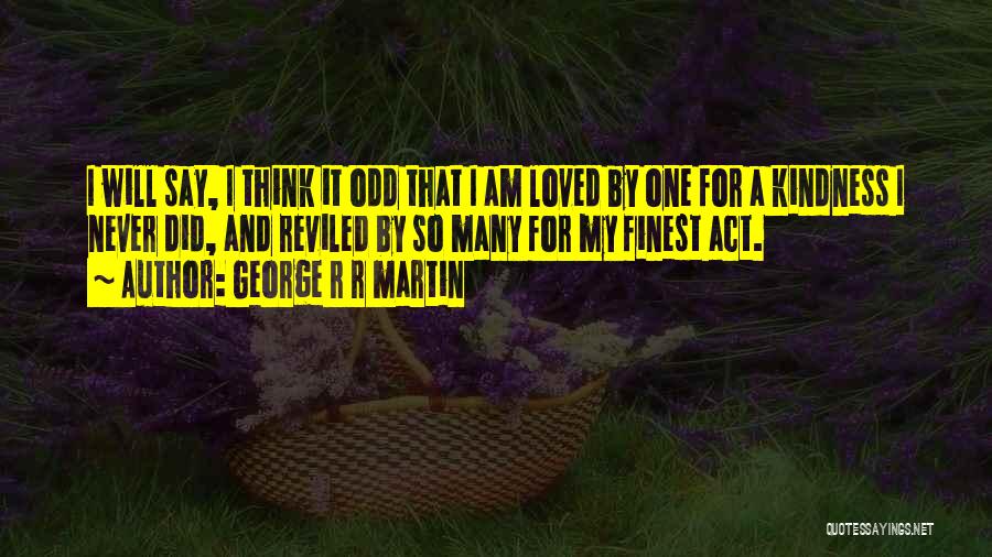 George R R Martin Quotes: I Will Say, I Think It Odd That I Am Loved By One For A Kindness I Never Did, And