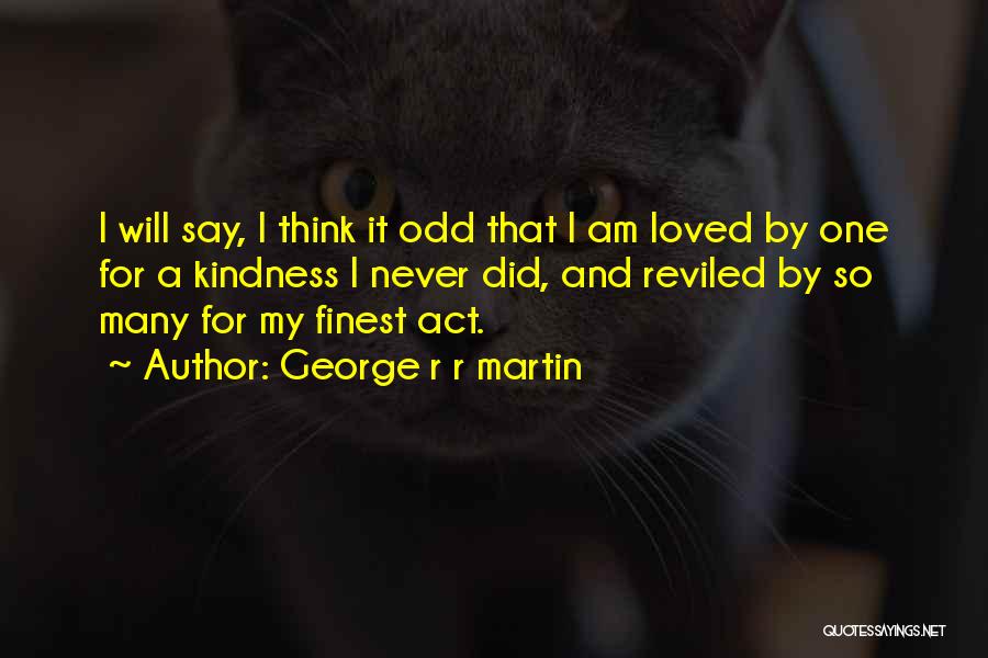 George R R Martin Quotes: I Will Say, I Think It Odd That I Am Loved By One For A Kindness I Never Did, And