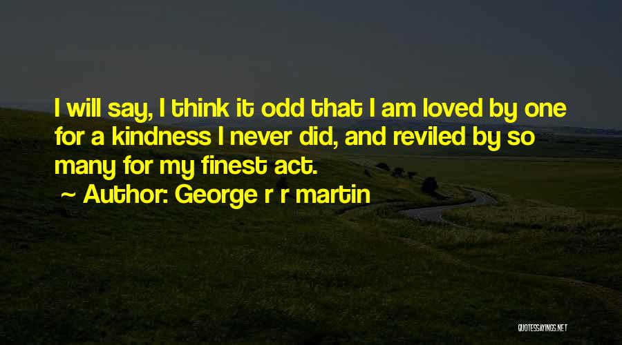 George R R Martin Quotes: I Will Say, I Think It Odd That I Am Loved By One For A Kindness I Never Did, And