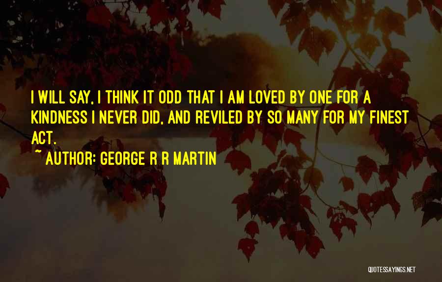 George R R Martin Quotes: I Will Say, I Think It Odd That I Am Loved By One For A Kindness I Never Did, And