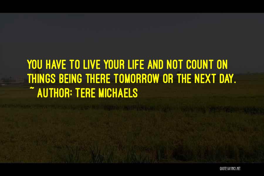 Tere Michaels Quotes: You Have To Live Your Life And Not Count On Things Being There Tomorrow Or The Next Day.