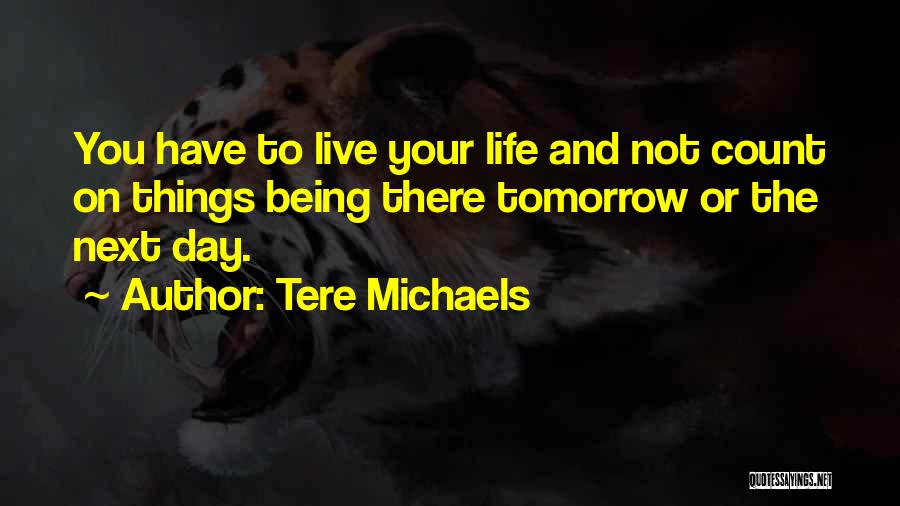 Tere Michaels Quotes: You Have To Live Your Life And Not Count On Things Being There Tomorrow Or The Next Day.