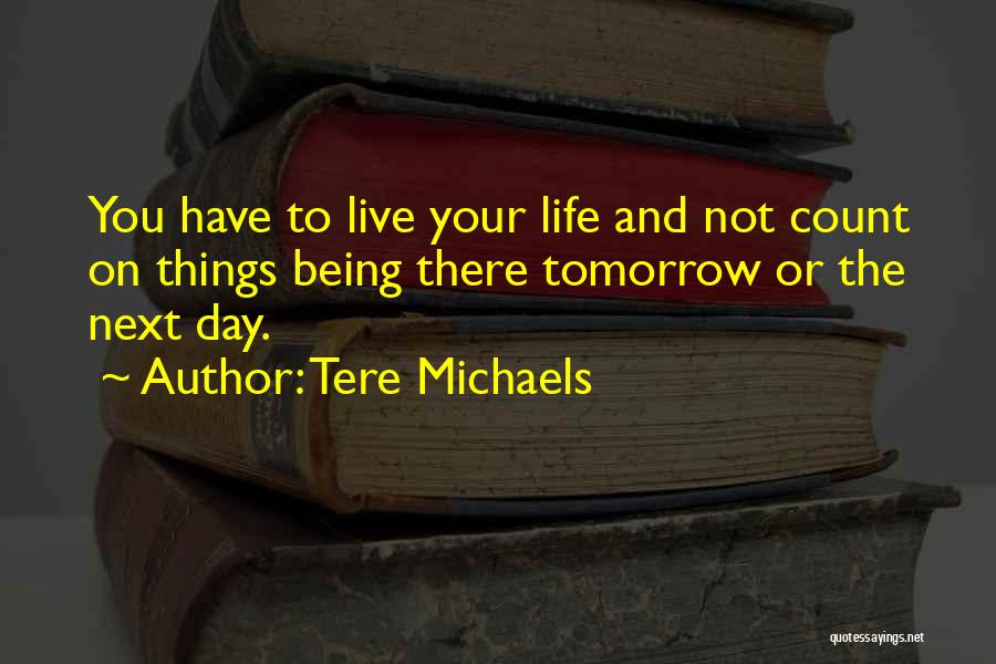 Tere Michaels Quotes: You Have To Live Your Life And Not Count On Things Being There Tomorrow Or The Next Day.