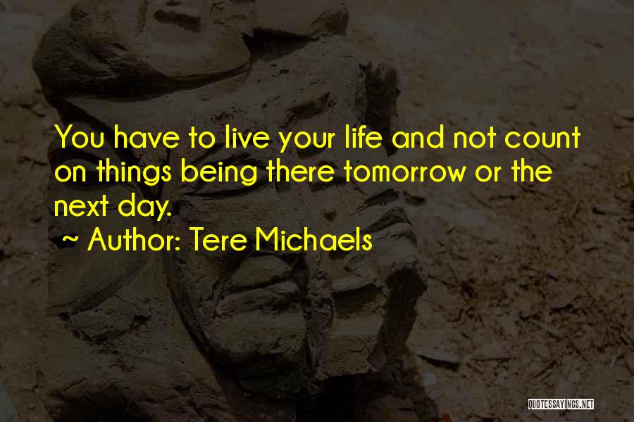 Tere Michaels Quotes: You Have To Live Your Life And Not Count On Things Being There Tomorrow Or The Next Day.